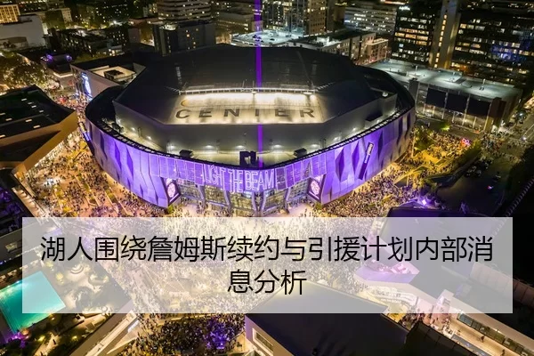 湖人围绕詹姆斯续约与引援计划内部消息分析