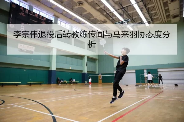 李宗伟退役后转教练传闻与马来羽协态度分析