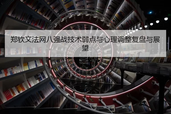 郑钦文法网八强战技术弱点与心理调整复盘与展望