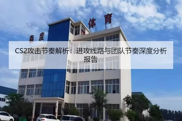 CS2攻击节奏解析：进攻线路与团队节奏深度分析报告